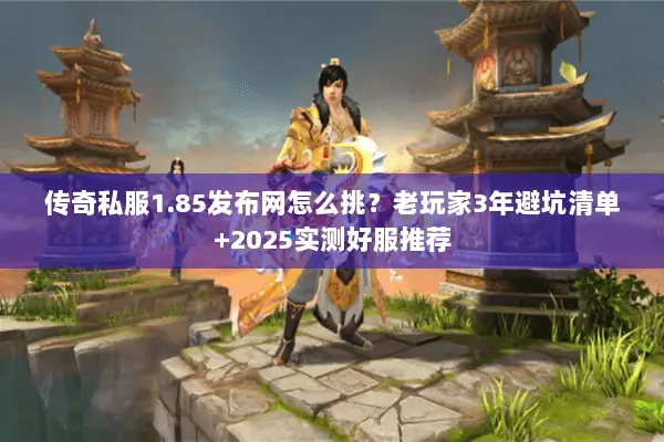 传奇私服1.85发布网怎么挑？老玩家3年避坑清单+2025实测好服推荐