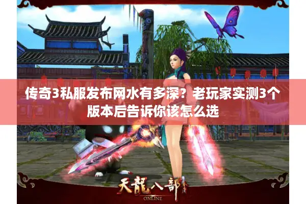 传奇3私服发布网水有多深？老玩家实测3个版本后告诉你该怎么选