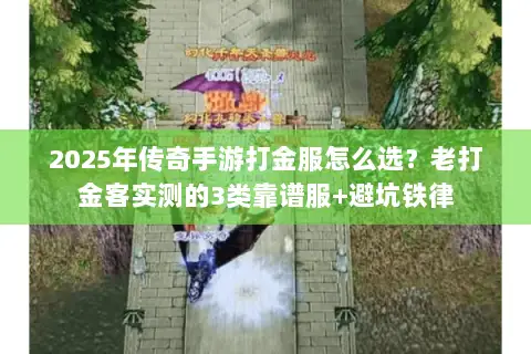 2025年传奇手游打金服怎么选？老打金客实测的3类靠谱服+避坑铁律