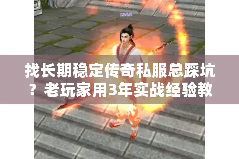 找长期稳定传奇私服总踩坑?老玩家用3年实战经验教你避坑选对服 找长期稳定传奇私服总踩坑?老玩家用3年实战经验教你避坑选对服