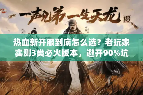 热血新开服到底怎么选？老玩家实测3类必火版本，避开90%坑