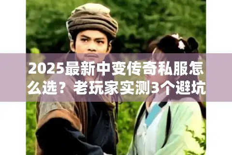 2025最新中变传奇私服怎么选？老玩家实测3个避坑技巧+高爆版本推荐
