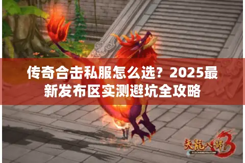 传奇合击私服怎么选？2025最新发布区实测避坑全攻略