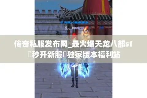 传奇私服发布网_最火爆天龙八部sf▷秒开新服◁独家版本福利站
