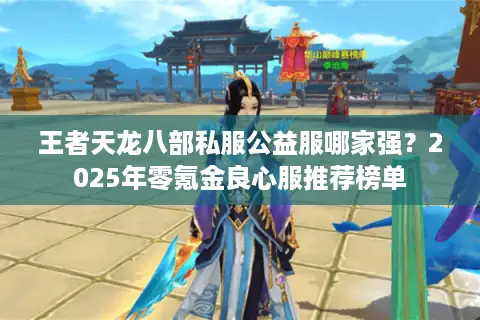 王者天龙八部私服公益服哪家强？2025年零氪金良心服推荐榜单