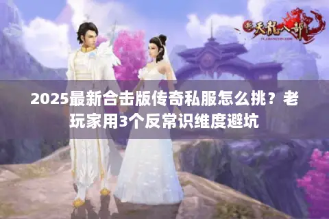 2025最新合击版传奇私服怎么挑？老玩家用3个反常识维度避坑