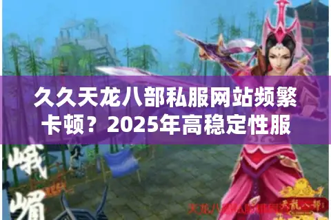 久久天龙八部私服网站频繁卡顿？2025年高稳定性服务器实测榜单
