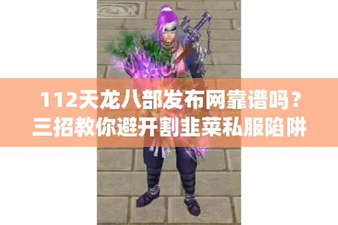 112天龙八部发布网靠谱吗?三招教你避开割韭菜私服陷阱 112天龙八部发布网靠谱吗?三招教你避开割韭菜私服陷阱