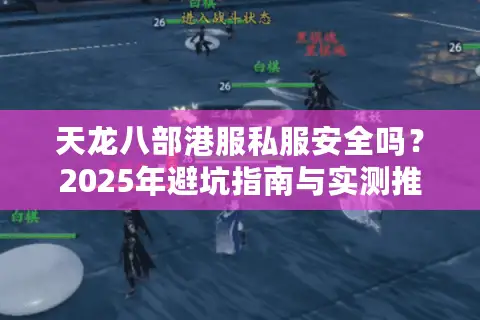 天龙八部港服私服安全吗?2025年避坑指南与实测推荐 天龙八部港服私服安全吗?2025年避坑指南与实测推荐
