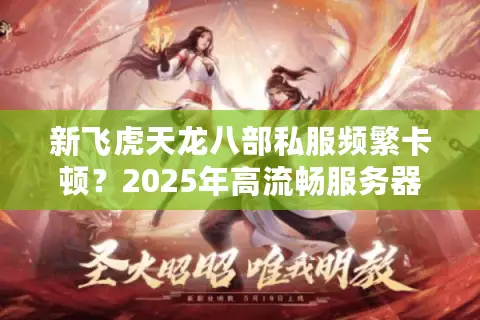 新飞虎天龙八部私服频繁卡顿？2025年高流畅服务器这样选
