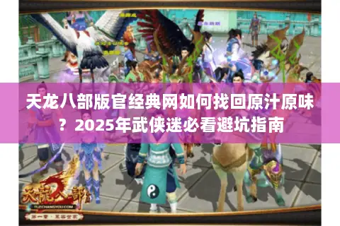 天龙八部版官经典网如何找回原汁原味?2025年武侠迷必看避坑指南 天龙八部版官经典网如何找回原汁原味?2025年武侠迷必看避坑指南