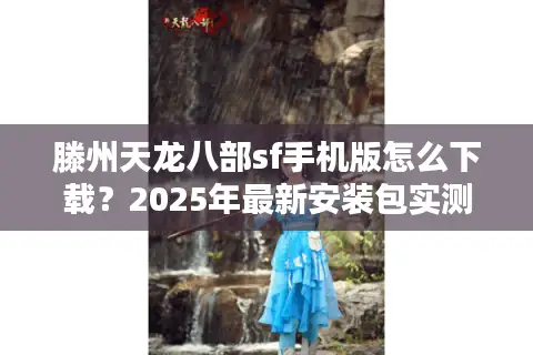 滕州天龙八部sf手机版怎么下载?2025年最新安装包实测避坑指南 滕州天龙八部sf手机版怎么下载?2025年最新安装包实测避坑指南