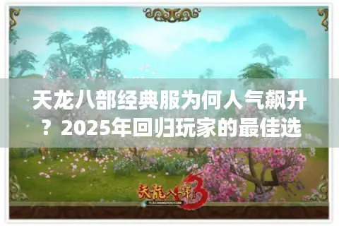 天龙八部经典服为何人气飙升？2025年回归玩家的最佳选择解析