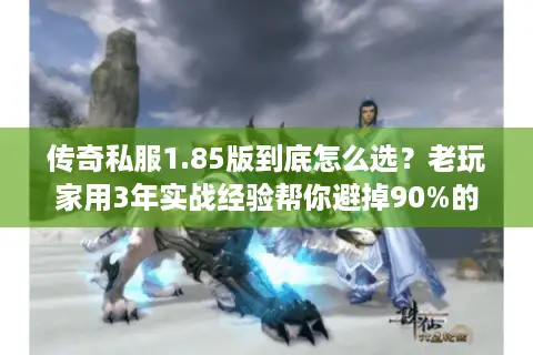 传奇私服1.85版到底怎么选？老玩家用3年实战经验帮你避掉90%的坑