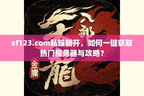 sf123.com私服新开，如何一键获取热门服务器与攻略？