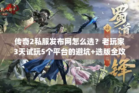 传奇2私服发布网怎么选？老玩家3天试玩5个平台的避坑+选版全攻略