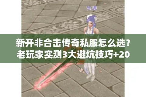 新开非合击传奇私服怎么选？老玩家实测3大避坑技巧+2025年热门服推荐
