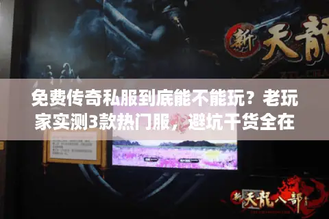 免费传奇私服到底能不能玩？老玩家实测3款热门服，避坑干货全在这