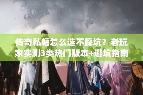 传奇私幅怎么选不踩坑？老玩家实测3类热门版本+避坑指南