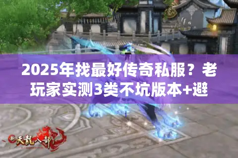 2025年找最好传奇私服？老玩家实测3类不坑版本+避坑指南