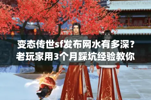 变态传世sf发布网水有多深？老玩家用3个月踩坑经验教你避坑选对服