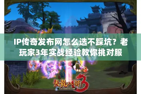 IP传奇发布网怎么选不踩坑?老玩家3年实战经验教你挑对服 IP传奇发布网怎么选不踩坑?老玩家3年实战经验教你挑对服