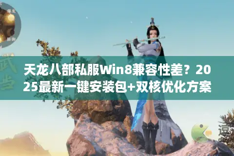 天龙八部私服Win8兼容性差？2025最新一键安装包+双核优化方案实测