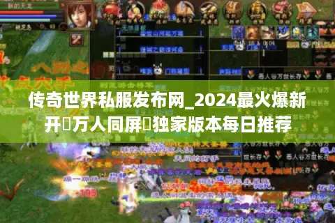 传奇世界私服发布网_2024最火爆新开▷万人同屏◁独家版本每日推荐 传奇世界私服发布网_2024最火爆新开▷万人同屏◁独家版本每日推荐