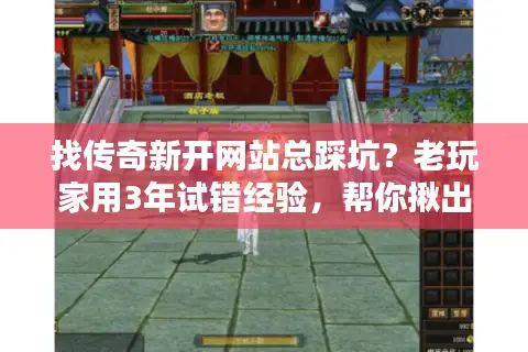 找传奇新开网站总踩坑？老玩家用3年试错经验，帮你揪出90%的假新开