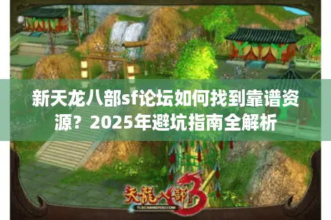 新天龙八部sf论坛如何找到靠谱资源?2025年避坑指南全解析 新天龙八部sf论坛如何找到靠谱资源?2025年避坑指南全解析