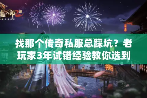 找那个传奇私服总踩坑？老玩家3年试错经验教你选到能长期玩的版本