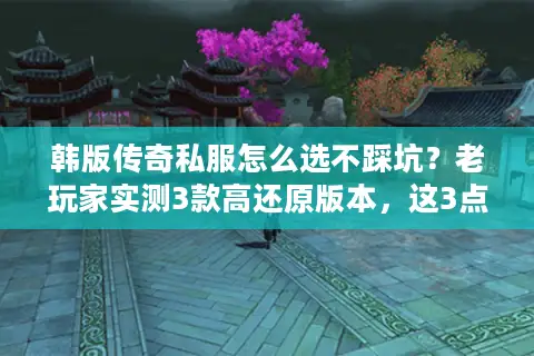 韩版传奇私服怎么选不踩坑？老玩家实测3款高还原版本，这3点是关键