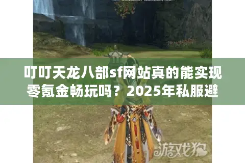 叮叮天龙八部sf网站真的能实现零氪金畅玩吗？2025年私服避坑指南