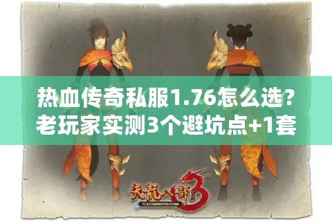 热血传奇私服1.76怎么选？老玩家实测3个避坑点+1套起号速通攻略