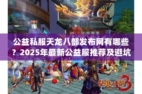 公益私服天龙八部发布网有哪些?2025年最新公益服推荐及避坑指南 公益私服天龙八部发布网有哪些?2025年最新公益服推荐及避坑指南