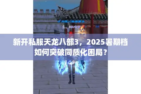 新开私服天龙八部3,2025暑期档如何突破同质化困局? 新开私服天龙八部3,2025暑期档如何突破同质化困局?