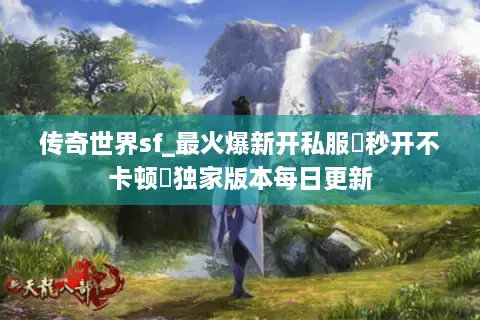 传奇世界sf_最火爆新开私服▶秒开不卡顿◀独家版本每日更新 传奇世界sf_最火爆新开私服▶秒开不卡顿◀独家版本每日更新