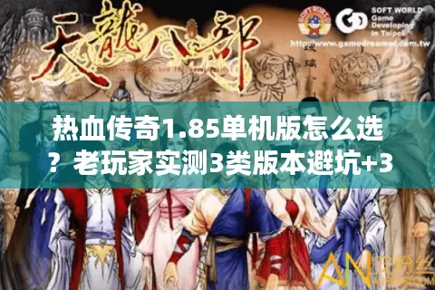 热血传奇1.85单机版怎么选？老玩家实测3类版本避坑+3天开荒攻略