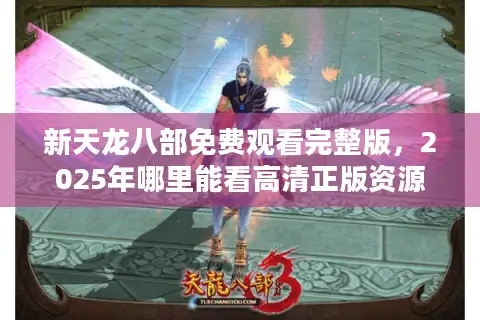新天龙八部免费观看完整版，2025年哪里能看高清正版资源？