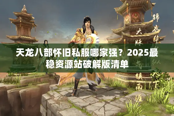 天龙八部怀旧私服哪家强？2025最稳资源站破解版清单