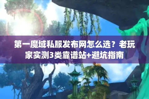 第一魔域私服发布网怎么选?老玩家实测3类靠谱站+避坑指南 第一魔域私服发布网怎么选?老玩家实测3类靠谱站+避坑指南