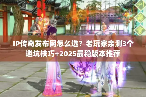 IP传奇发布网怎么选?老玩家亲测3个避坑技巧+2025最稳版本推荐 IP传奇发布网怎么选?老玩家亲测3个避坑技巧+2025最稳版本推荐