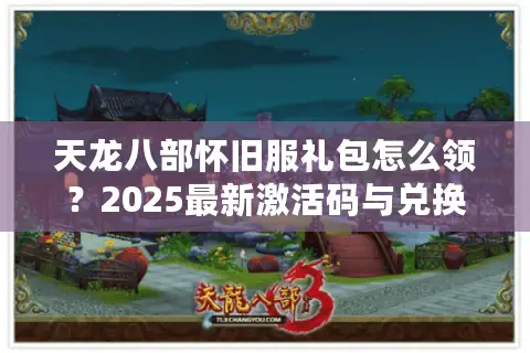 天龙八部怀旧服礼包怎么领？2025最新激活码与兑换技巧全解析