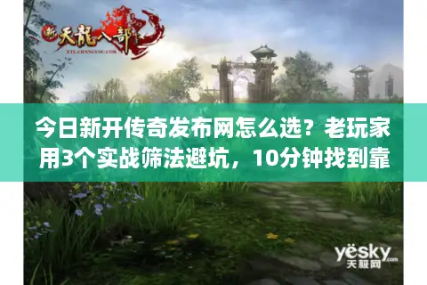 今日新开传奇发布网怎么选？老玩家用3个实战筛法避坑，10分钟找到靠谱服