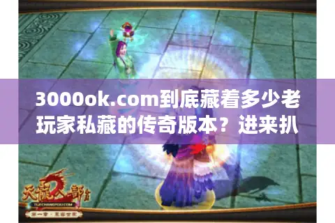 3000ok.com到底藏着多少老玩家私藏的传奇版本？进来扒光它的干货