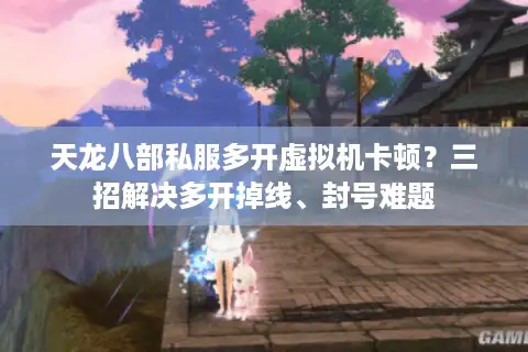 天龙八部私服多开虚拟机卡顿？三招解决多开掉线、封号难题