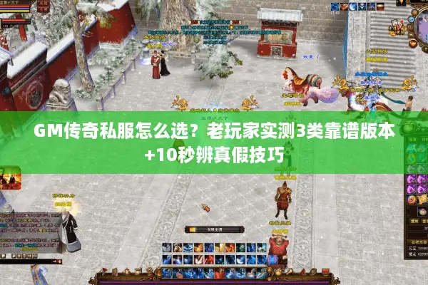 GM传奇私服怎么选？老玩家实测3类靠谱版本+10秒辨真假技巧