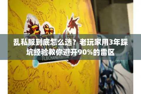 乱私服到底怎么选?老玩家用3年踩坑经验教你避开90%的雷区 乱私服到底怎么选?老玩家用3年踩坑经验教你避开90%的雷区