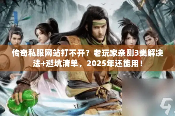 传奇私服网站打不开？老玩家亲测3类解决法+避坑清单，2025年还能用！