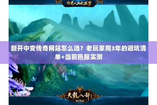 新开中变传奇网站怎么选？老玩家用3年的避坑清单+当前热服实测